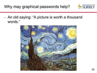 30
Why may graphical passwords help?
- An old saying: “A picture is worth a thousand
words.”
 