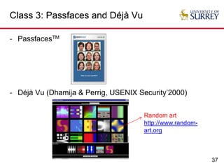 37
Class 3: Passfaces and Déjà Vu
- PassfacesTM
- Déjà Vu (Dhamija & Perrig, USENIX Security’2000)
Random art
http://www.random-
art.org
 