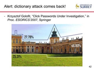 42
Alert: dictionary attack comes back!
- Krzysztof Golofit, “Click Passwords Under Investigation,” in
Proc. ESORICS’2007, Springer
 
