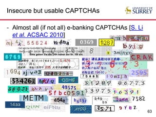 63
Insecure but usable CAPTCHAs
- Almost all (if not all) e-banking CAPTCHAs [S. Li
et al. ACSAC 2010]
 