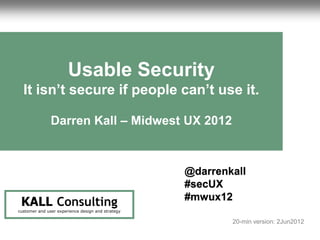 1                                                                              Usable Security
                                                                                   UX Review




                           Usable Security
      It isn’t secure if people can’t use it.

                   Darren Kall – Midwest UX 2012



                                                                @darrenkall
                                                                #secUX
                                                                #mwux12
     KALL Consulting
    customer and user experience design and strategy

                                                                        20-min version: 2Jun2012
                         @darrenkall                   #secux          #mwux12
 