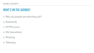 USABLE SECURITY
WHAT’S ON THE AGENDA?
▸ Why do people do what they do?
▸ Passwords
▸ HTTPS errors
▸ SSL Interstitials
▸ Phishing
▸ Takeways
 