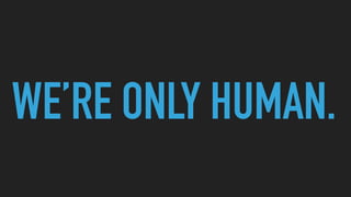 WE’RE ONLY HUMAN.
 