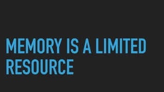 MEMORY IS A LIMITED
RESOURCE
 