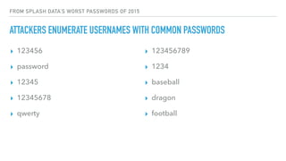 FROM SPLASH DATA’S WORST PASSWORDS OF 2015
ATTACKERS ENUMERATE USERNAMES WITH COMMON PASSWORDS
▸ 123456
▸ password
▸ 12345
▸ 12345678
▸ qwerty
▸ 123456789
▸ 1234
▸ baseball
▸ dragon
▸ football
 