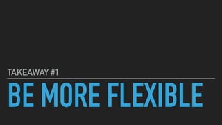 BE MORE FLEXIBLE
TAKEAWAY #1
 