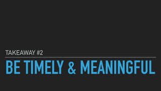 BE TIMELY & MEANINGFUL
TAKEAWAY #2
 