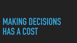 MAKING DECISIONS
HAS A COST
 