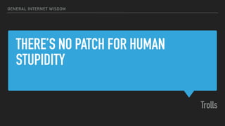 THERE’S NO PATCH FOR HUMAN
STUPIDITY
Trolls
GENERAL INTERNET WISDOM
 