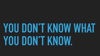 YOU DON’T KNOW WHAT
YOU DON’T KNOW.
 