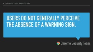 USERS DO NOT GENERALLY PERCEIVE
THE ABSENCE OF A WARNING SIGN.
Chrome Security Team
MARKING HTTP AS NON-SECURE
 