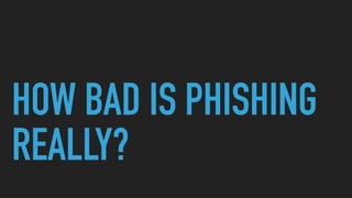 HOW BAD IS PHISHING
REALLY?
 
