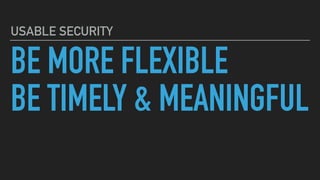 BE MORE FLEXIBLE
BE TIMELY & MEANINGFUL
USABLE SECURITY
 