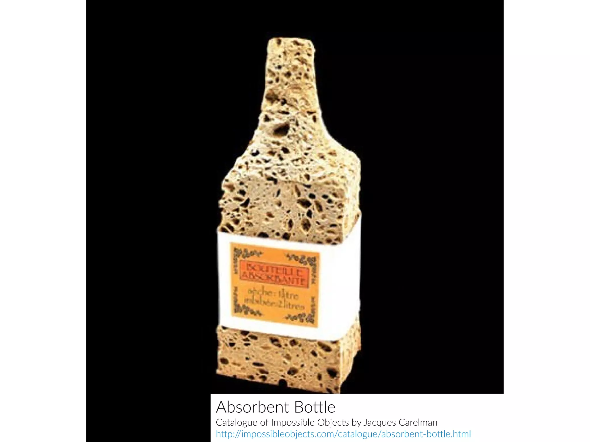 Absorbent Bottle
Catalogue of Impossible Objects by Jacques Carelman
http://impossibleobjects.com/catalogue/absorbent-bottle.html
 