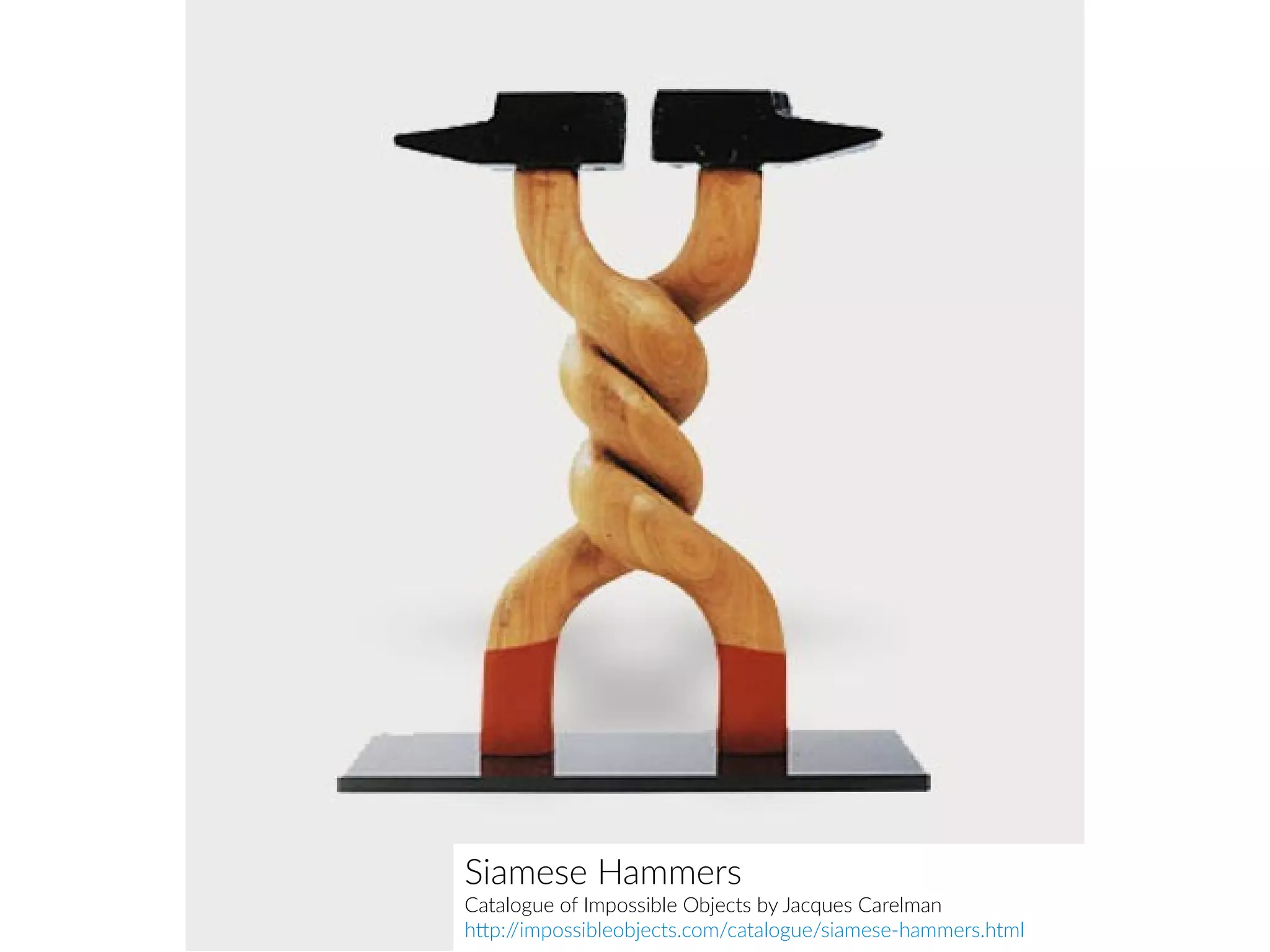 Siamese Hammers
Catalogue of Impossible Objects by Jacques Carelman
http://impossibleobjects.com/catalogue/siamese-hammers.html
 