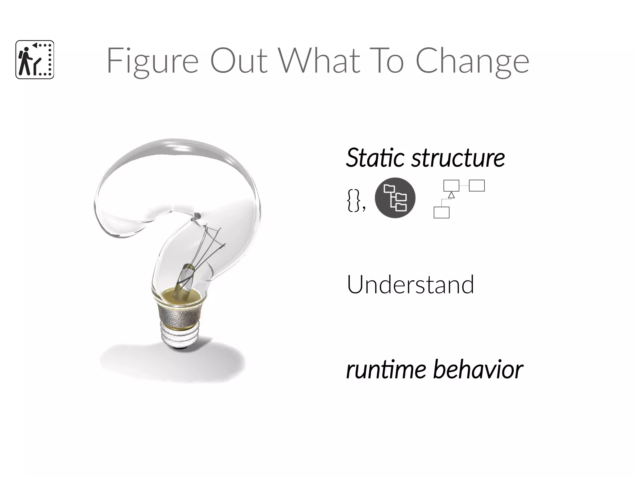 Figure Out What To Change
Static structure
{},
Understand
runtime behavior
 