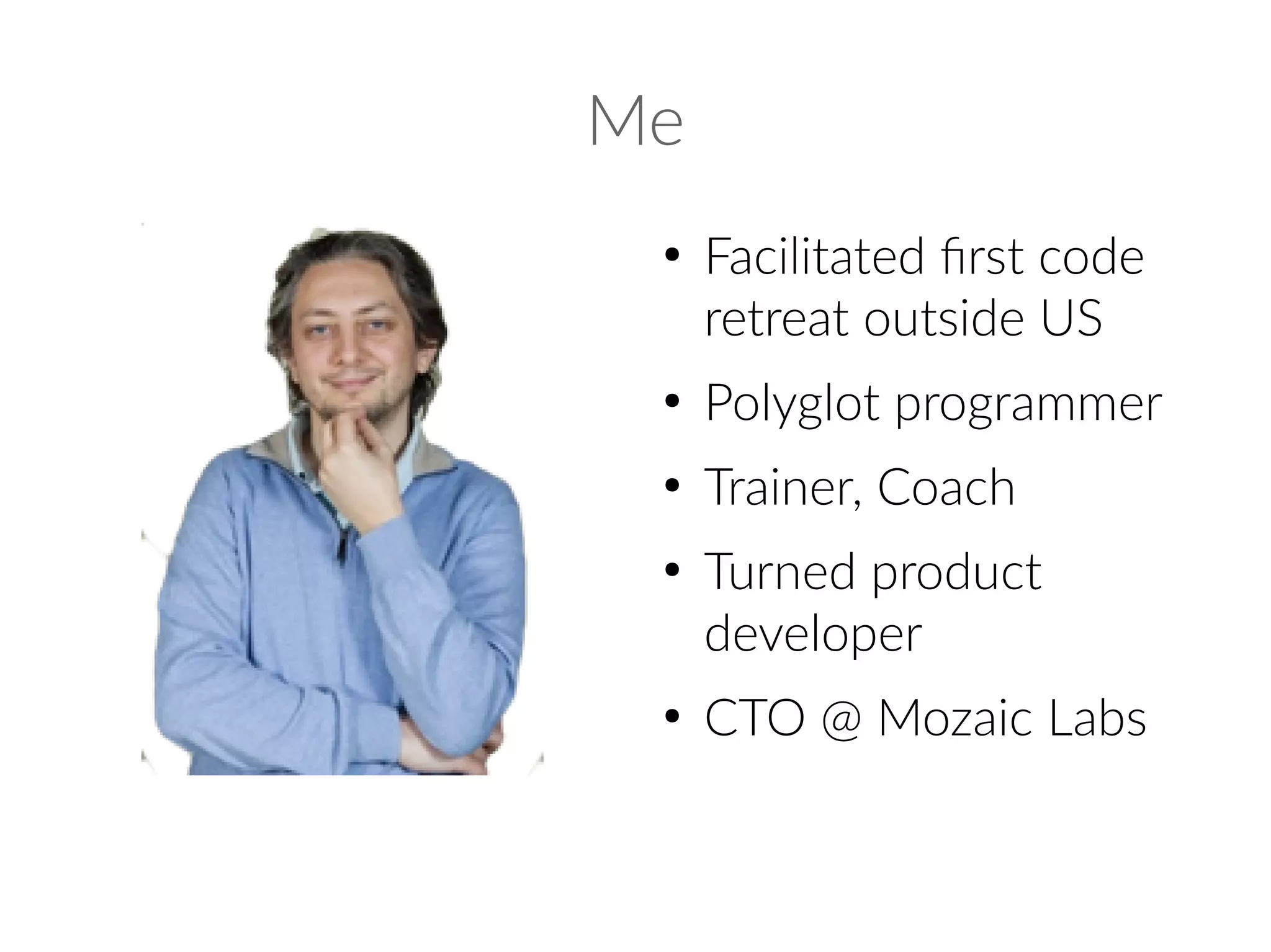 Me
●
Facilitated first code
retreat outside US
●
Polyglot programmer
●
Trainer, Coach
●
Turned product
developer
●
CTO @ Mozaic Labs
 