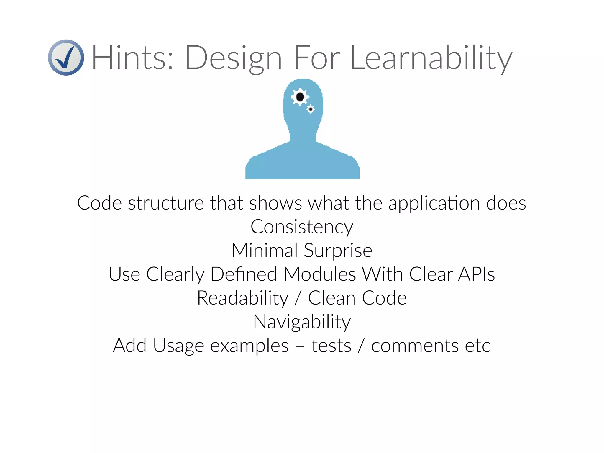 Hints: Design For Learnability
Code structure that shows what the application does
Consistency
Minimal Surprise
Use Clearly Defined Modules With Clear APIs
Readability / Clean Code
Navigability
Add Usage examples – tests / comments etc
 