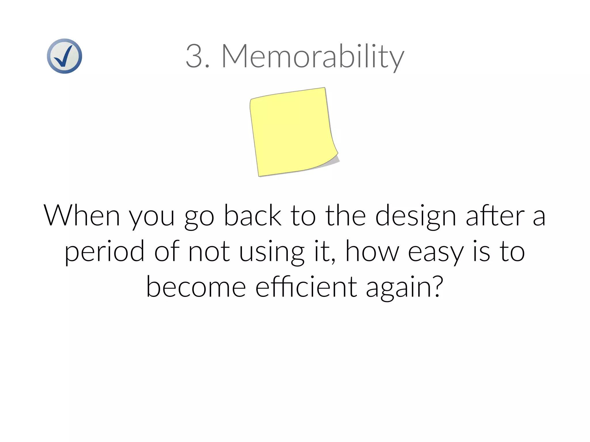 3. Memorability
When you go back to the design after a
period of not using it, how easy is to
become efficient again?
 