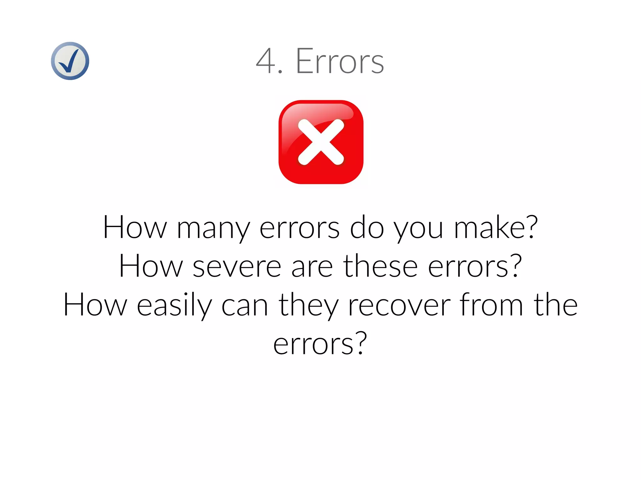 4. Errors
How many errors do you make?
How severe are these errors?
How easily can they recover from the
errors?
 
