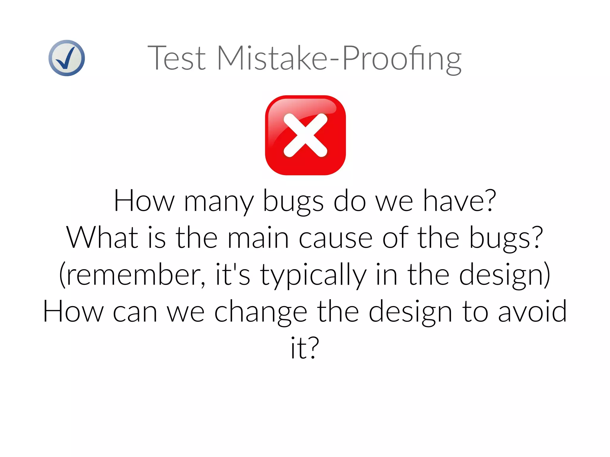 Test Mistake-Proofing
How many bugs do we have?
What is the main cause of the bugs?
(remember, it's typically in the design)
How can we change the design to avoid
it?
 