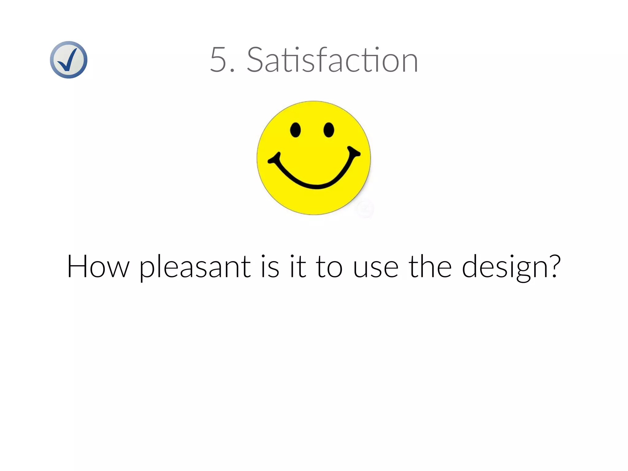 5. Satisfaction
How pleasant is it to use the design?
 