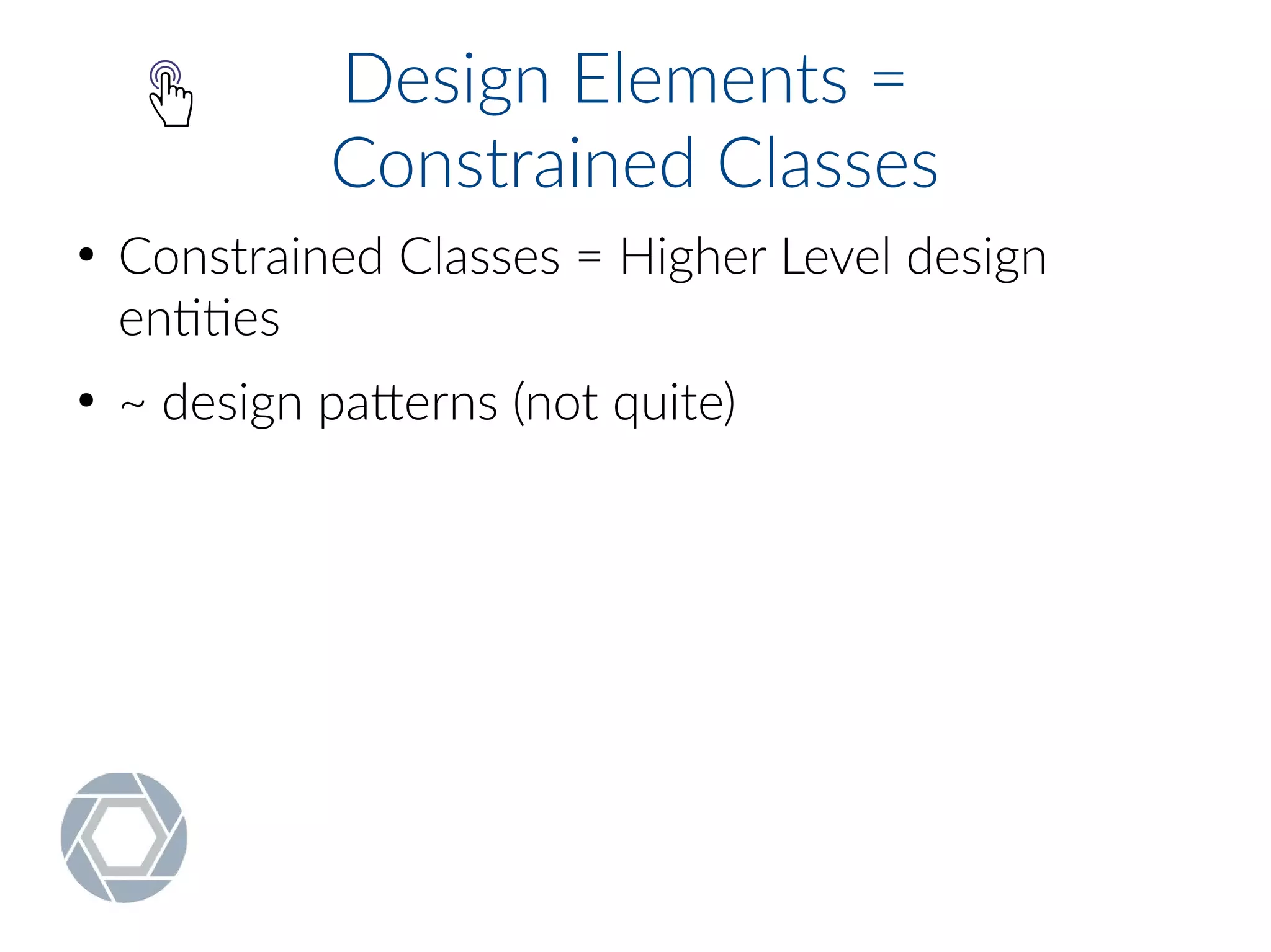 Design Elements =
Constrained Classes
●
Constrained Classes = Higher Level design
entities
●
~ design patterns (not quite)
 
