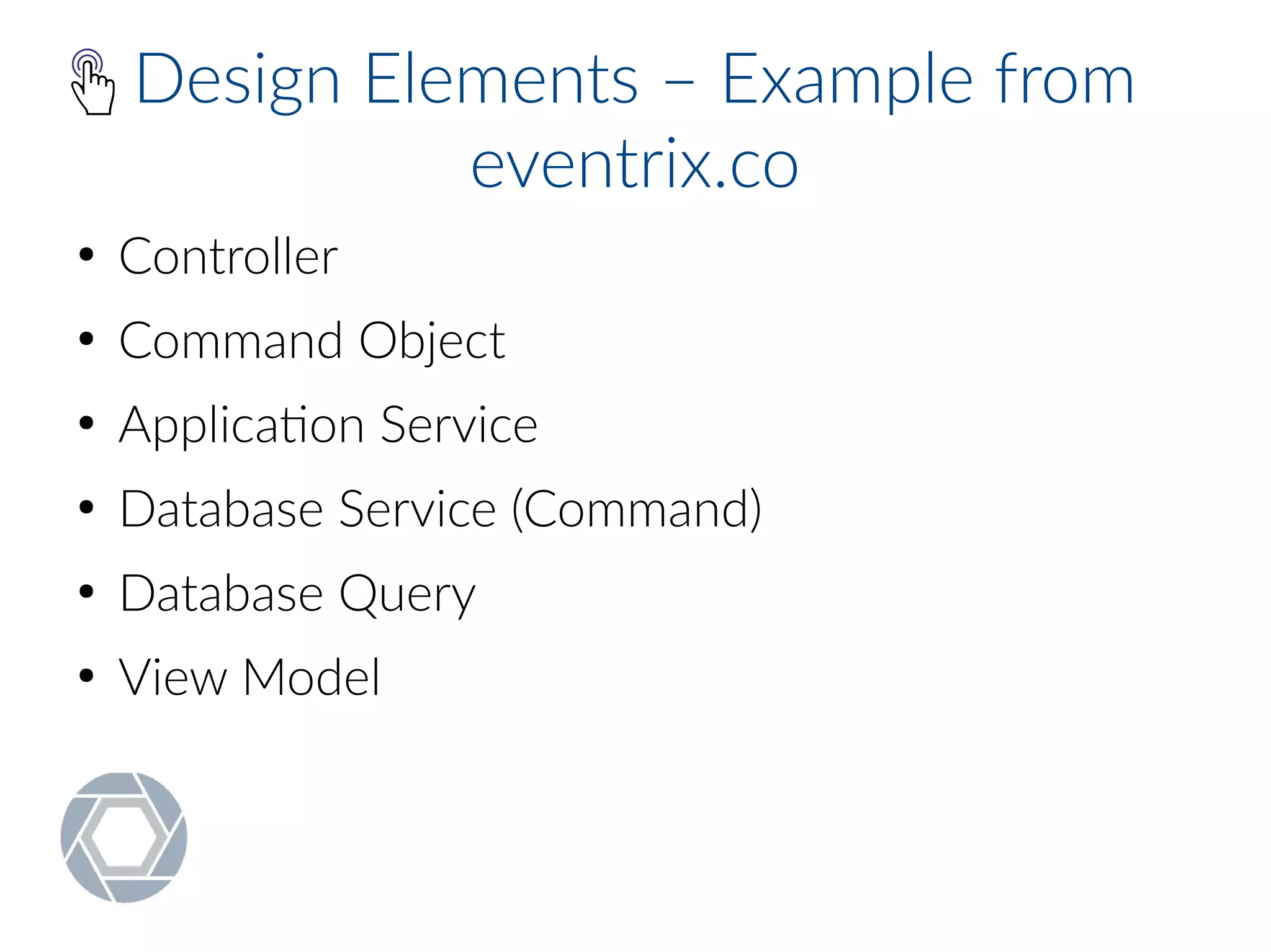 Design Elements – Example from
eventrix.co
●
Controller
●
Command Object
●
Application Service
●
Database Service (Command)
●
Database Query
●
View Model
 