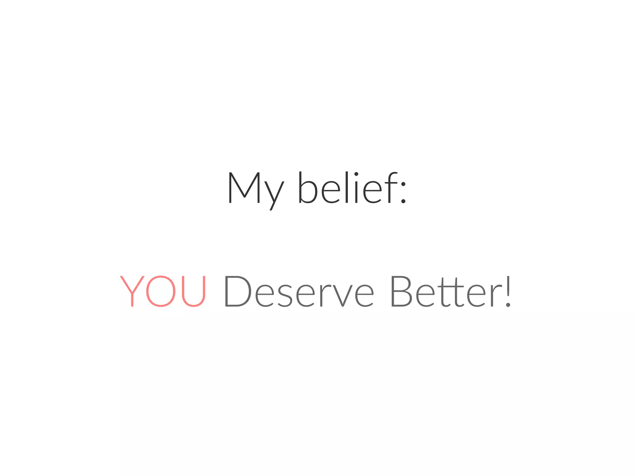 My belief:
YOU Deserve Better!
 