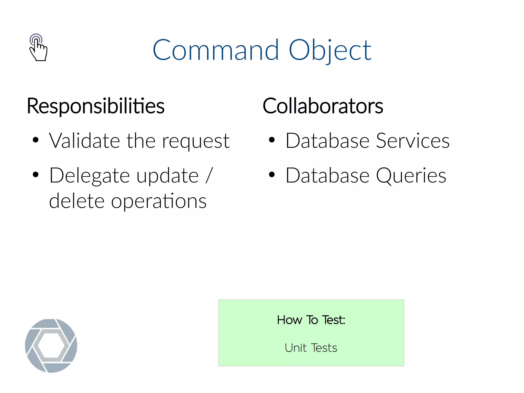 Command Object
Responsibilities
●
Validate the request
●
Delegate update /
delete operations
Collaborators
●
Database Services
●
Database Queries
How To Test:
Unit Tests
 