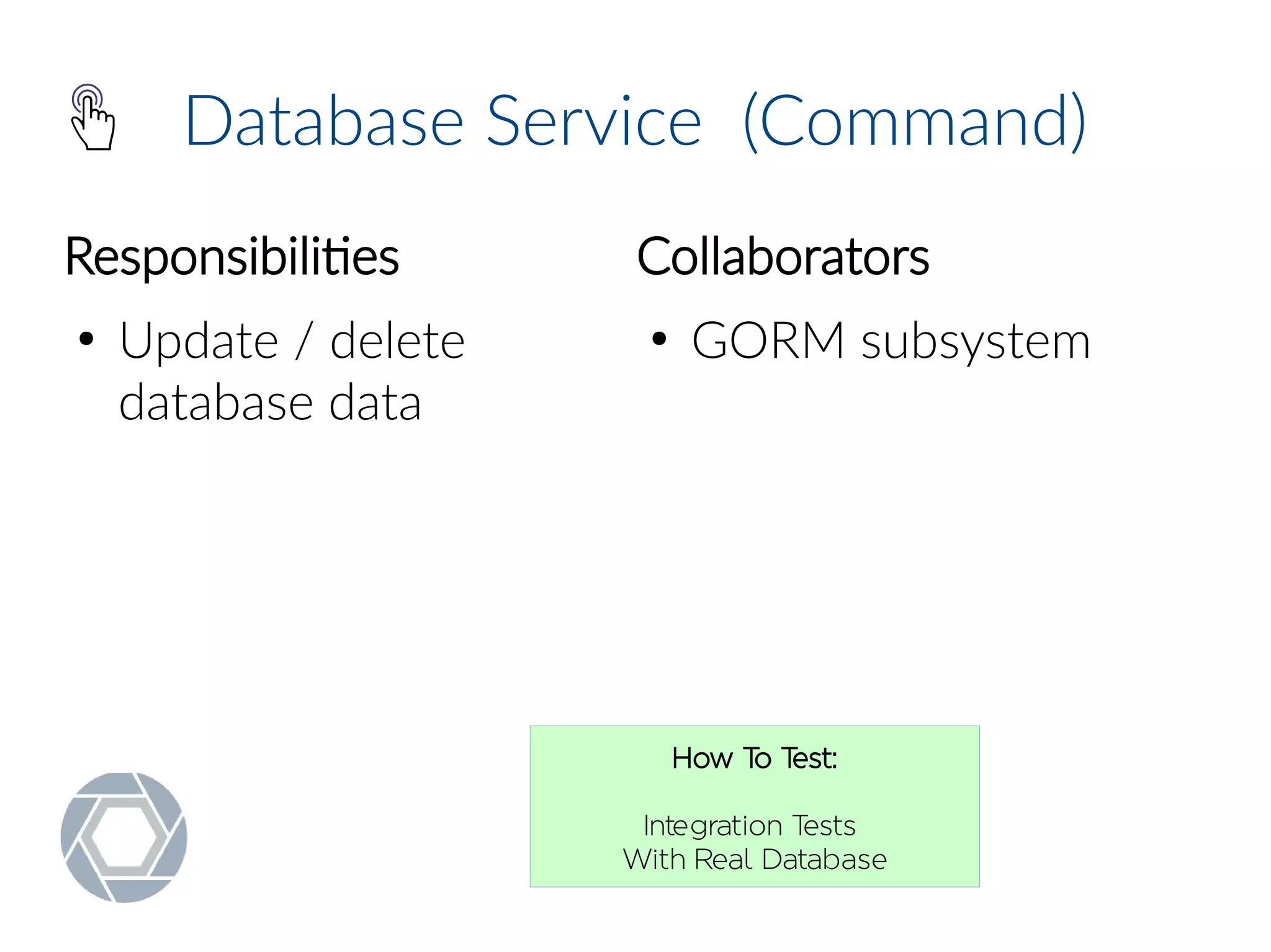 Database Service (Command)
Responsibilities
●
Update / delete
database data
Collaborators
●
GORM subsystem
How To Test:
Integration Tests
With Real Database
 
