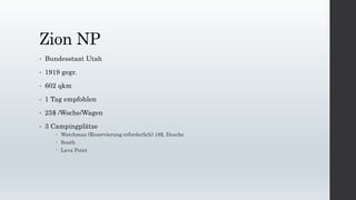 Zion NP 
• Bundesstaat Utah 
• 1919 gegr. 
• 602 qkm 
• 1 Tag empfohlen 
• 25$ /Woche/Wagen 
• 3 Campingplätze 
 Watchman (Reservierung erforderlich) 18$, Dusche 
 South 
 Lava Point 
 