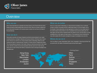 Overview
Who we are
Oliver James Associates are a specialist recruitment partner to the Financial Services sector;
finding and placing market-leading talent across the world. When the company originally set
up we were purely focussed on the insurance sector, however we now focus on all areas of
Financial Services.
Who we are
Oliver James Associates are a specialist recruitment partner to the Financial Services sector;
finding and placing market-leading talent across the world. When the company originally set
up we were purely focussed on the insurance sector, however we now focus on all areas of
Financial Services.
Due to our unique search methodology, our deep technical knowledge, and our continued
success on delivery we develop long-term relationships based on trust and integrity. Due to
the strength of these relationships we help organisations to attract the most suitable talent in
the market instead of being limited to a list of candidates that are actively seeking jobs. No
other agency has their roots so engrained within the market as we do, and this allows us to find
candidates that no other agency can get access to. This is paramount when the demand for
many skills needed within the sector outweighs the supply of candidates at any one time.
Due to our unique search methodology, our deep technical knowledge, and our continued
success on delivery we develop long-term relationships based on trust and integrity. Due to
the strength of these relationships we help organisations to attract the most suitable talent in
the market instead of being limited to a list of candidates that are actively seeking jobs. No
other agency has their roots so engrained within the market as we do, and this allows us to find
candidates that no other agency can get access to. This is paramount when the demand for
many skills needed within the sector outweighs the supply of candidates at any one time.
We are able to provide a full range of bespoke recruitment services tailored to your needs,
including Executive, Contingent, Retained and Exclusive Solutions. Whichever type of search
we do, the key to our service is our unique proactive search methodology. Before we start
working with clients in a particular area, we spend 12 months minimum mapping that market.
This involves talking to everyone in that market, finding out what they have done in their career
so far, what they currently do and more importantly what they want to do in their next job.
Hence when we start working with clients on vacancies we have a thorough knowledge of the
local talent pool.
How we do it
We are able to provide a full range of bespoke recruitment services tailored to your needs,
including Executive, Contingent, Retained and Exclusive Solutions. Whichever type of search
we do, the key to our service is our unique proactive search methodology. Before we start
working with clients in a particular area, we spend 12 months minimum mapping that market.
This involves talking to everyone in that market, finding out what they have done in their career
so far, what they currently do and more importantly what they want to do in their next job.
Hence when we start working with clients on vacancies we have a thorough knowledge of the
local talent pool.
How we do it
From our offices in London, Manchester, Dublin, Zurich, Amsterdam, Hong Kong and New York
we cover the UK, US, Ireland, Continental Europe and Asia Pacific regions.
Where do we do it
From our offices in London, Manchester, Dublin, Zurich, Amsterdam, Hong Kong and New York
we cover the UK, US, Ireland, Continental Europe and Asia Pacific regions.
Where do we do it
Hong Kong
New York
Manchester
London
Amsterdam
Zurich
Milan
Paris
Sydney
Dublin
Singapore
Tokyo
Hong Kong
New York
Manchester
London
Amsterdam
Zurich
Milan
Paris
Sydney
Dublin
Singapore
Tokyo
What we do betterWhat we do better
- Coming Soon -- Coming Soon -
 