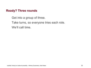 32
Usability Testing for Usable Accessibility – Whitney Quesenbery, Kate Walser 32
Ready? Three rounds
Get into a group of three.
Take turns, so everyone tries each role.
We’ll call time.
 