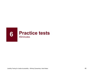 46
Usability Testing for Usable Accessibility – Whitney Quesenbery, Kate Walser 46
Practice tests
45minutes
6
 