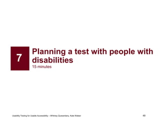 49
Usability Testing for Usable Accessibility – Whitney Quesenbery, Kate Walser 49
Planning a test with people with
disabilities
15 minutes
7
 