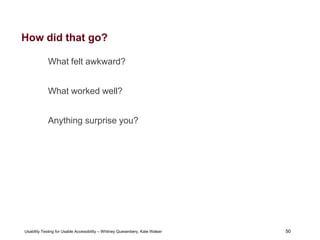 50
Usability Testing for Usable Accessibility – Whitney Quesenbery, Kate Walser 50
How did that go?
What felt awkward?
What worked well?
Anything surprise you?
 