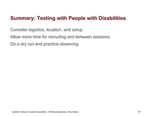 61
Usability Testing for Usable Accessibility – Whitney Quesenbery, Kate Walser 61
Summary: Testing with People with Disabilities
Consider logistics, location, and setup
Allow more time for recruiting and between sessions
Do a dry run and practice observing
 