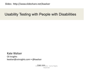 1
Usability Testing with People with Disabilities
Image: xxxxx
Kate Walser
CX Insights
kwalser@cxinsights.com • @kwalser
Slides: http://www.slideshare.net/kwalser
Creative Commons – Some Rights
Reserved
 