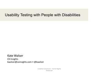 1
Usability Testing with People with Disabilities
Kate Walser
CX Insights
kwalser@cxinsights.com • @kwalser
Creative Commons – Some Rights
Reserved
 