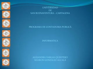 UNIVERSIDAD
              DE
 SAN BUENAVENTURA – CARTAGENA




PROGRAMA DE CONTADURIA PUBLICÁ




         INFORMATICA




  ALEJANDRA VARGAS QUINTERO
   SHARON GONZÁLEZ ALCALÁ
 