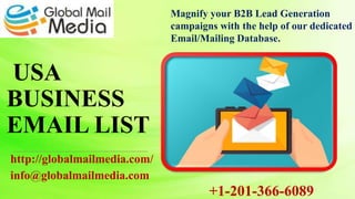 USA
BUSINESS
EMAIL LIST
http://globalmailmedia.com/
info@globalmailmedia.com
Magnify your B2B Lead Generation
campaigns with the help of our dedicated
Email/Mailing Database.
+1-201-366-6089
 