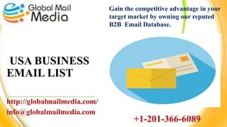 USA BUSINESS
EMAIL LIST
http://globalmailmedia.com/
info@globalmailmedia.com
Gain the competitive advantage in your
target market by owning our reputed
B2B Email Database.
+1-201-366-6089
 
