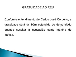Conforme entendimento de Carlos José Cordeiro, a
gratuidade será também estendida ao demandado
quando suscitar a usucapião...