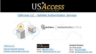 Tel#: 866-421-9522
Email: info@usaccess-llc.com
Contact Person:
Jim Meulemans
Tel#: 434-534-6989
Email: jim@usaccess-llc.com
USAccess LLC - SafeNet Authentication Services
USAccess LLC
SafeNet Authentication Services
Telecom Internet Services
 