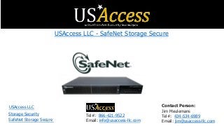 USAccess LLC - SafeNet Storage Secure
USAccess LLC
SafeNet Storage Secure
Storage Security Tel#: 866-421-9522
Email: info@usaccess-llc.com
Contact Person:
Jim Meulemans
Tel#: 434-534-6989
Email: jim@usaccess-llc.com
 