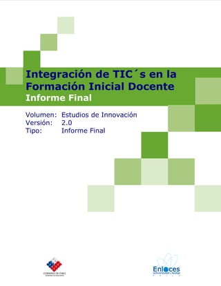 Integración de TIC´s en la
Formación Inicial Docente
Informe Final
Volumen: Estudios de Innovación
Versión: 2.0
Tipo:    Informe Final
 
