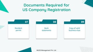 Documents Required for
US Company Registration
07
Resident
permit
08
Bank
statements
09
Copy of valid
business visas
MUDS Management Pvt. Ltd.
 