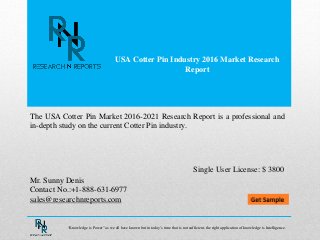 USA Cotter Pin Industry 2016 Market Research
Report
Mr. Sunny Denis
Contact No.:+1-888-631-6977
sales@researchnreports.com
The USA Cotter Pin Market 2016-2021 Research Report is a professional and
in-depth study on the current Cotter Pin industry.
Single User License: $ 3800
“Knowledge is Power” as we all have known but in today’s time that is not sufficient, the right application of knowledge is Intelligence.
 