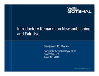 Introductory Remarks on Newspublishing
and Fair Use

             Benjamin E. Marks
             Copyright & Technology 2010
               py g              gy
             New York, NY
             June 17, 2010



                                      Weil, Gotshal & Manges LLP
 